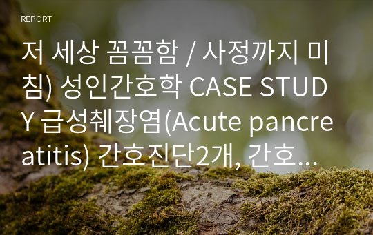 A+받음 / 저 세상 꼼꼼함 / 사정까지 미침) 성인간호학 CASE STUDY 급성췌장염(Acute pancreatitis) 간호진단2개, 간호과정2개(급성통증, 영양불균형)