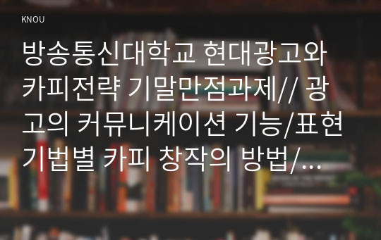 방송통신대학교 현대광고와카피전략 기말만점과제// 광고의 커뮤니케이션 기능/표현기법별 카피 창작의 방법/인쇄광고 카피를 창작할 때 도움이 되는 13가지 가이드 라인/ FCB모델 각 셀(Cell)에 맞는 광고전략/광고의 카피라이팅과 관련된 심리학의 요소 중 지각/학습/기억의 세 가지 요소