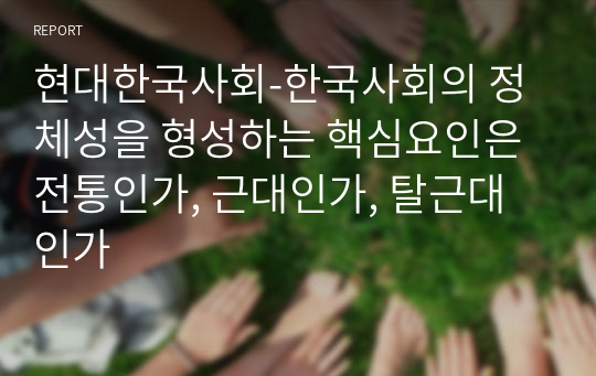현대한국사회_한국사회의 정체성을 형성하는 핵심요인은 전통인가, 근대인가, 탈근대인가