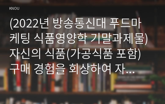 2022년 방송통신대 푸드마케팅 식품영양학 기말과제물 자신의 식품(가공식품 포함) 구매 경험을 회상하여 자신의 식품 구매경험을 구매 의사결정과정 5단계에 적용하여 구매 의사결정과정 개념과 함께 설명하고 등 시장세분화 표적화 포지셔닝에 대해 설명하고 등