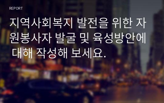 지역사회복지 발전을 위한 자원봉사자 발굴 및 육성방안에 대해 작성해 보세요.