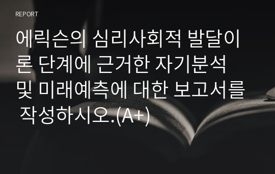 에릭슨의 심리사회적 발달이론 단계에 근거한 자기분석 및 미래예측에 대한 보고서를 작성하시오.(A+)