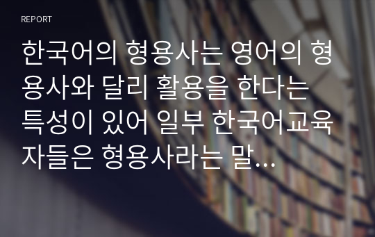 한국어의 형용사는 영어의 형용사와 달리 활용을 한다는 특성이 있어 일부 한국어교육자들은 형용사라는 말 대신에 형용동사라는 말을 사용합니다. 형용동사라는 용어를 사용하는 것에 대해 찬/반으로 자신의 의견과 근거를 제시하십시오.