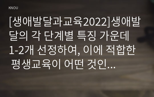 [생애발달과교육2022]생애발달의 각 단계별 특징 가운데 1-2개 선정하여, 이에 적합한 평생교육이 어떤 것인지를 제시하시오.