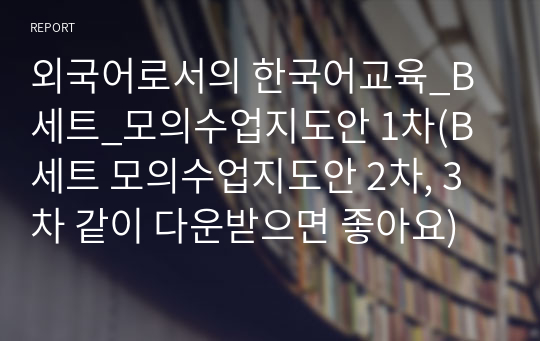 외국어로서의 한국어교육_B세트_모의수업지도안 1차(B세트 모의수업지도안 2차, 3차 같이 다운받으면 좋아요)