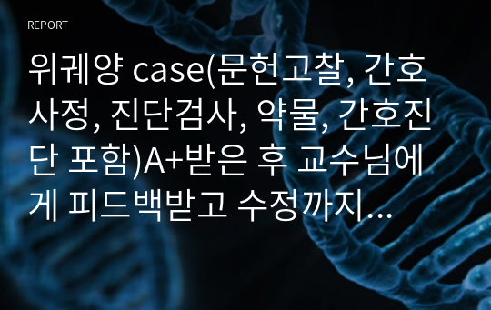 위궤양 case(문헌고찰, 간호사정, 진단검사, 약물, 간호진단 포함)A+받은 후 교수님에게 피드백받고 수정까지 완료함