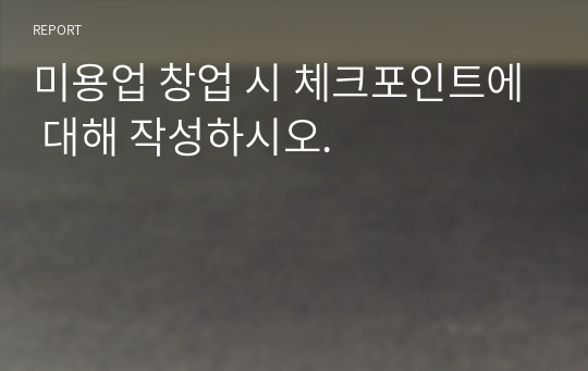 미용업 창업 시 체크포인트에 대해 작성하시오.