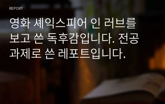 영화 셰익스피어 인 러브를 보고 쓴 독후감입니다. 전공 과제로 쓴 레포트입니다.