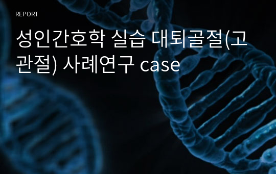 성인간호학 실습 대퇴골절(고관절) 사례연구 case &lt;간호과정-간호진단3개&gt;