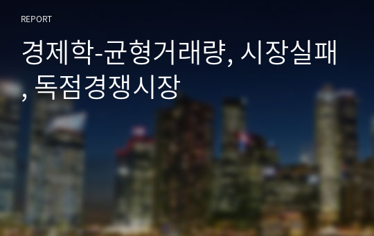 경제학-균형거래량, 시장실패, 독점경쟁시장