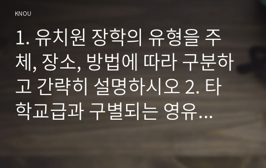 1. 유치원 장학의 유형을 주체, 장소, 방법에 따라 구분하고 간략히 설명하시오 2. 타학교급과 구별되는 영유아교육기관의 시설설비가 갖추어야 할 특징에 대해 서술하시오