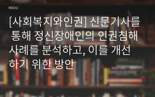 [사회복지와인권] 신문기사를 통해 정신장애인의 인권침해사례를 분석하고, 이를 개선하기 위한 방안