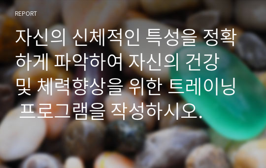 자신의 신체적인 특성을 정확하게 파악하여 자신의 건강 및 체력향상을 위한 트레이닝 프로그램을 작성하시오.