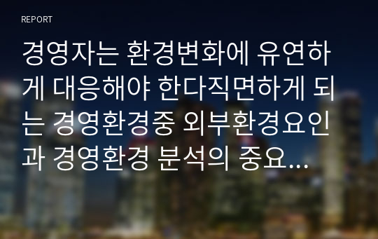 경영자는 환경변화에 유연하게 대응해야 한다직면하게 되는 경영환경중 외부환경요인과 경영환경 분석의 중요성에 대해 기술하시오