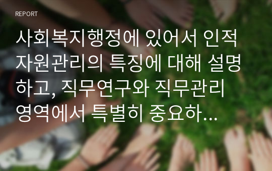 사회복지행정에 있어서 인적자원관리의 특징에 대해 설명하고, 직무연구와 직무관리 영역에서 특별히 중요하다고 생각되는 단계에 대해 자신의 생각을 논하시오.