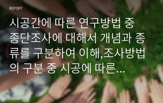 시공간에 따른 연구방법 중 종단조사에 대해서 개념과 종류를 구분하여 이해,조사방법의 구분 중 시공에 따른 분석방법에 대해서 설명하고, 그 중 종단조사에 대하여 각 종류를 설명하되 반드시 실례를 들어서 서술하시오.