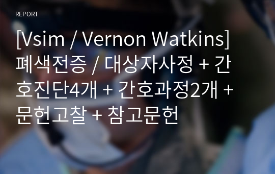 [Vsim / Vernon Watkins] 폐색전증 / 대상자사정 + 간호진단4개 + 간호과정2개 + 문헌고찰 + 참고문헌