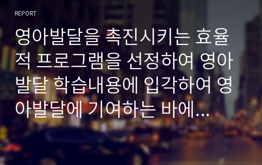 영아발달을 촉진시키는 효율적 프로그램을 선정하여 영아발달 학습내용에 입각하여 영아발달에 기여하는 바에 대해 논하시오.