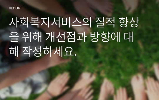 사회복지서비스의 질적 향상을 위해 개선점과 방향에 대해 작성하세요.