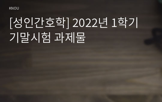 [성인간호학] 2022년 1학기 기말시험 과제물