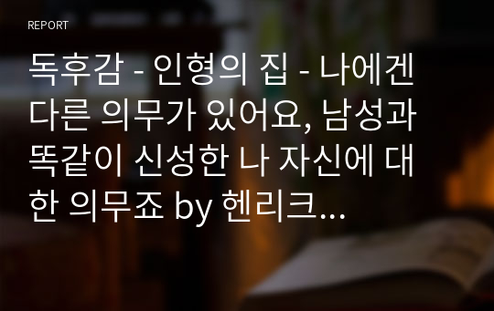 독후감 - 인형의 집 - 나에겐 다른 의무가 있어요, 남성과 똑같이 신성한 나 자신에 대한 의무죠 by 헨리크 입센 (A+)