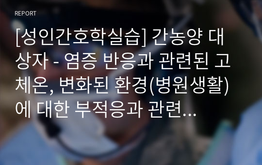 [성인간호학실습] 간농양 대상자 - 염증 반응과 관련된 고체온, 변화된 환경(병원생활)에 대한 부적응과 관련된 비효과적 건강관리