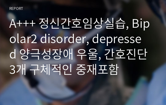 A+++ 정신간호임상실습, Bipolar2 disorder, depressed 양극성장애 우울, 간호진단3개 구체적인 중재포함