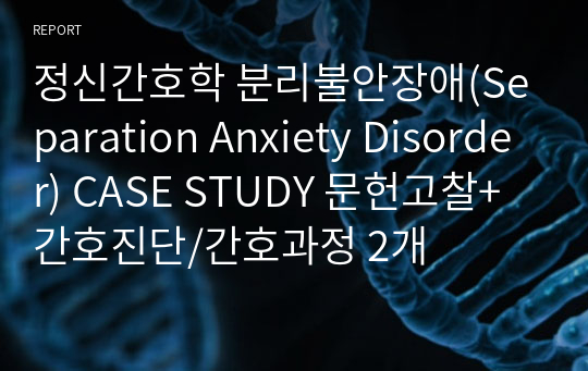 정신간호학 분리불안장애(Separation Anxiety Disorder) CASE STUDY 문헌고찰+간호진단/간호과정 2개