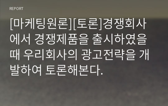 [마케팅원론][토론]경쟁회사에서 경쟁제품을 출시하였을 때 우리회사의 광고전략을 개발하여 토론해본다.