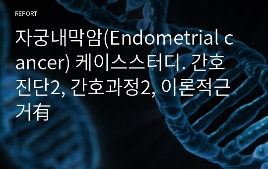 자궁내막암(Endometrial cancer) 케이스스터디. 간호진단2, 간호과정2, 이론적근거有