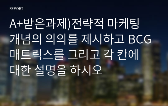 A+받은과제)전략적 마케팅 개념의 의의를 제시하고 BCG매트릭스를 그리고 각 칸에 대한 설명을 하시오