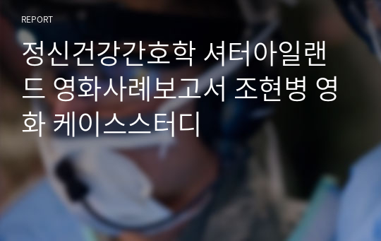 정신건강간호학 셔터아일랜드 영화사례보고서 조현병 영화 케이스스터디