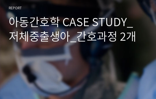 아동간호학 CASE STUDY_저체중출생아_간호과정 2개