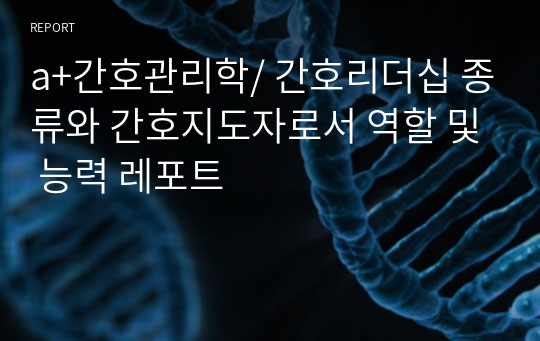 a+간호관리학/ 간호리더십 종류와 간호지도자로서 역할 및 능력 레포트