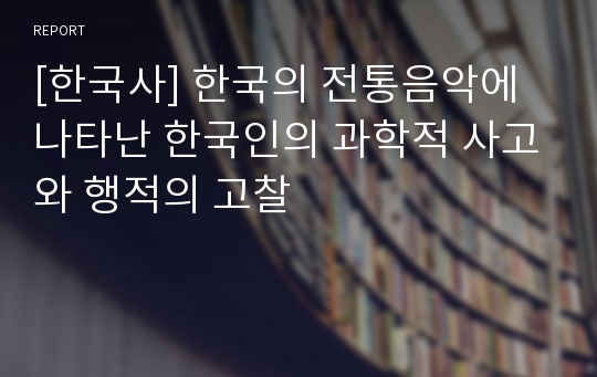 [한국사] 한국의 전통음악에 나타난 한국인의 과학적 사고와 행적의 고찰