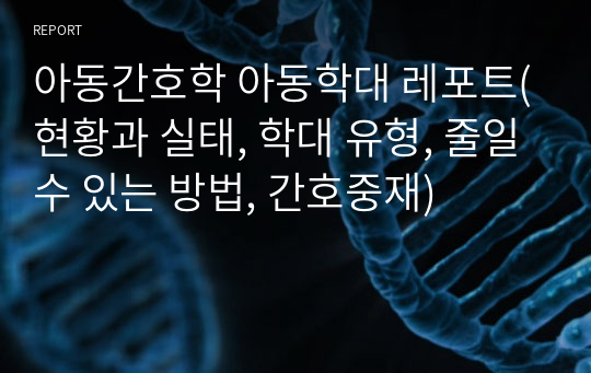 아동간호학 아동학대 레포트(현황과 실태, 학대 유형, 줄일수 있는 방법, 간호중재)