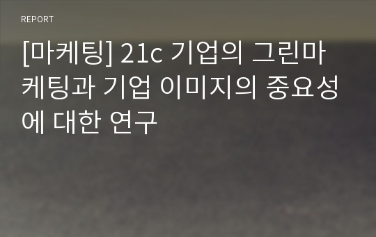 [마케팅] 21c 기업의 그린마케팅과 기업 이미지의 중요성에 대한 연구