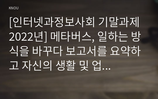 [인터넷과정보사회 기말과제 2022년] 메타버스, 일하는 방식을 바꾸다 보고서를 요약하고 자신의 생활 및 업무에서 메타버스를 활용하여 변화시킬 수 있는 방법에 대하여 6000자 정도로 작성하시오.