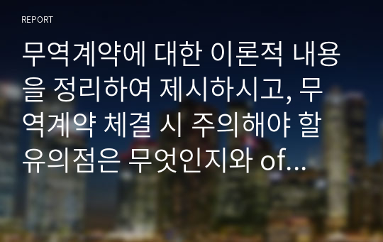 무역계약에 대한 이론적 내용을 정리하여 제시하시고, 무역계약 체결 시 주의해야 할 유의점은 무엇인지와 offer와 acceptance를 위해서 필요한 사항과 계약을 정확하게 체결할 수 있는 방안은 무엇인지 개인의 견해를 담아 작성하세요.