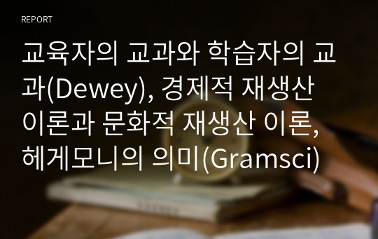 교육자의 교과와 학습자의 교과(Dewey), 경제적 재생산 이론과 문화적 재생산 이론, 헤게모니의 의미(Gramsci)