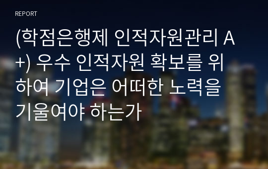 (학점은행제 인적자원관리 A+) 우수 인적자원 확보를 위하여 기업은 어떠한 노력을 기울여야 하는가