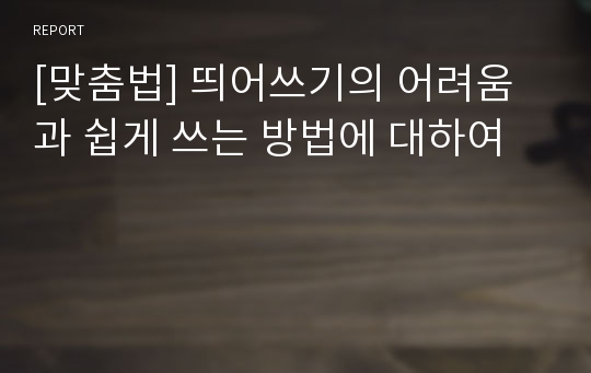 [맞춤법] 띄어쓰기의 어려움과 쉽게 쓰는 방법에 대하여