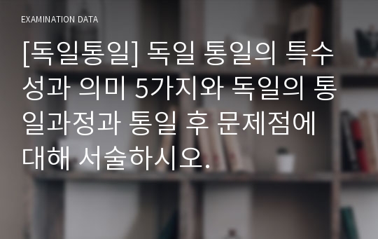 [독일통일] 독일 통일의 특수성과 의미 5가지와 독일의 통일과정과 통일 후 문제점에 대해 서술하시오.