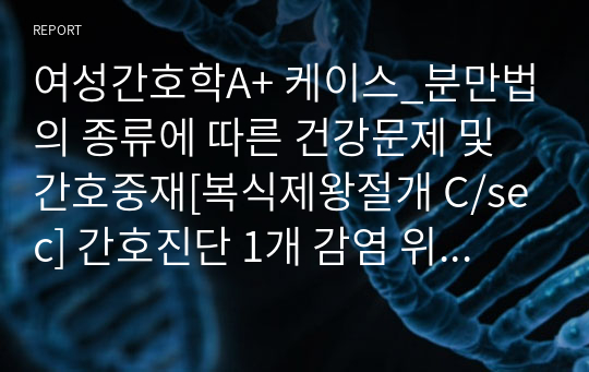 여성간호학A+ 케이스_분만법의 종류에 따른 건강문제 및 간호중재[복식제왕절개 C/sec] 간호진단 1개 감염 위험성(계획/중재/이론적근거 5개 있음)