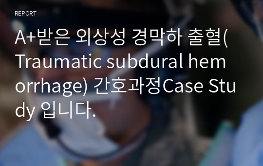 A+받은 외상성 경막하 출혈(Traumatic subdural hemorrhage) 간호과정Case Study 입니다.