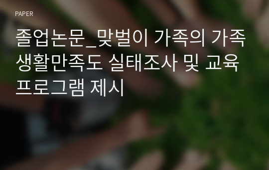 졸업논문_맞벌이 가족의 가족생활만족도 실태조사 및 교육프로그램 제시