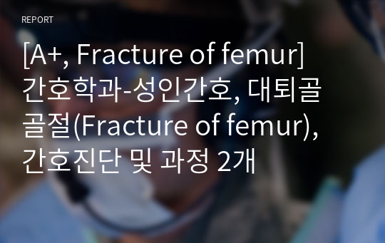 [A+, Fracture of femur] 간호학과-성인간호, 대퇴골 골절(Fracture of femur), 간호진단 및 과정 2개
