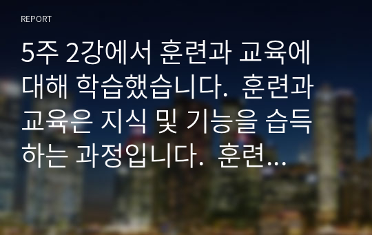 5주 2강에서 훈련과 교육에 대해 학습했습니다.  훈련과 교육은 지식 및 기능을 습득하는 과정입니다.  훈련과 교육의 여러 방법 중 자신에게 도움이 되는 방법이 무엇인지  생각해 보고 그 이유와 사례를 기술하세요. -학습 내용에서 제시된 여러 가지 방법 중 자신이 실제로 받아본 교육이나 훈련을 기술하고 -그 교육이나 훈련이 자신에게 어떻게 도움이 되었는