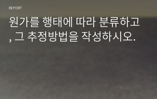 원가를 행태에 따라 분류하고, 그 추정방법을 작성하시오.