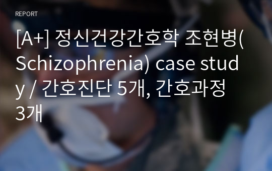 [A+] 정신건강간호학 조현병(Schizophrenia) case study / 간호진단 5개, 간호과정 3개